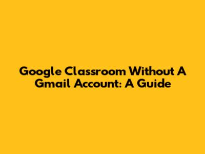 Google Classroom Without A Gmail Account: A Guide