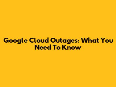 Google Cloud Outages: What You Need To Know