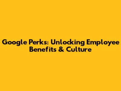 Google Perks: Unlocking Employee Benefits & Culture