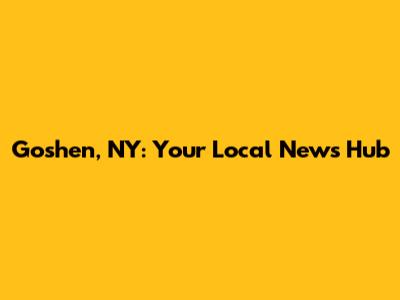 Goshen, NY: Your Local News Hub