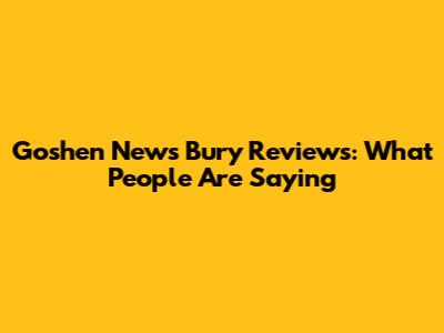 Goshen News Bury Reviews: What People Are Saying