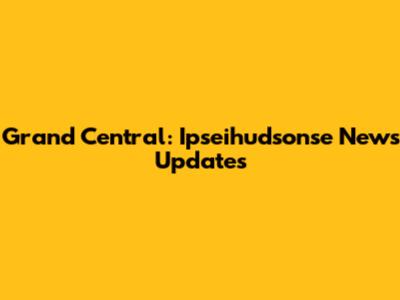 Grand Central: Ipseihudsonse News Updates