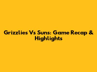 Grizzlies Vs Suns: Game Recap & Highlights