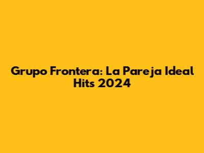 Grupo Frontera: La Pareja Ideal Hits 2024
