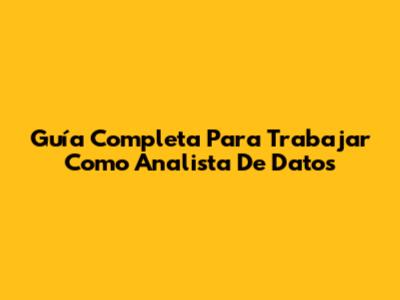 Guía Completa Para Trabajar Como Analista De Datos