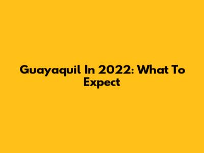Guayaquil In 2022: What To Expect