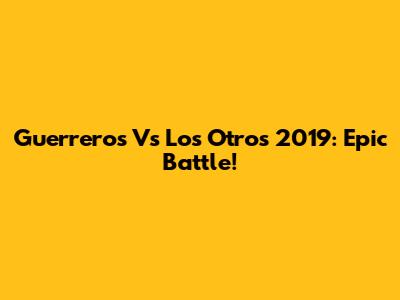 Guerreros Vs Los Otros 2019: Epic Battle!