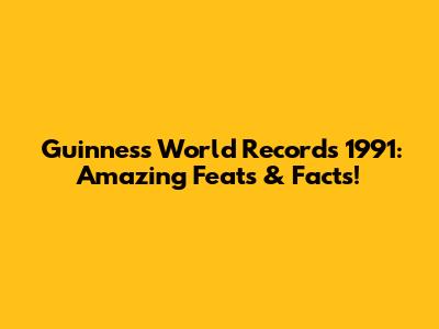 Guinness World Records 1991: Amazing Feats & Facts!