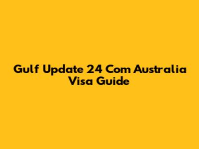 Gulf Update 24 Com Australia Visa Guide