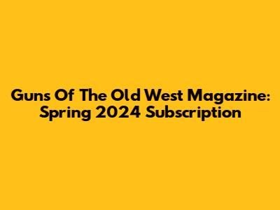 Guns Of The Old West Magazine: Spring 2024 Subscription