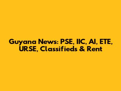 Guyana News: PSE, IIC, AI, ETE, URSE, Classifieds & Rent