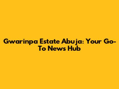 Gwarinpa Estate Abuja: Your Go-To News Hub
