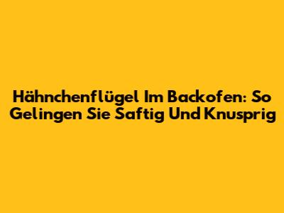 Hähnchenflügel Im Backofen: So Gelingen Sie Saftig Und Knusprig