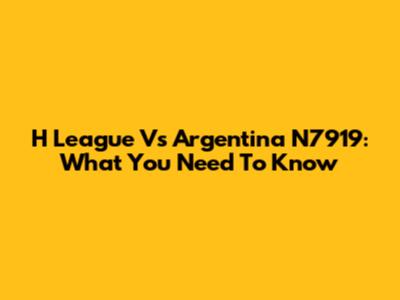 H League Vs Argentina N7919: What You Need To Know