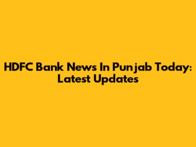 HDFC Bank News In Punjab Today: Latest Updates