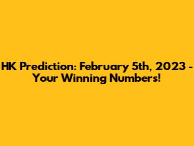 HK Prediction: February 5th, 2023 - Your Winning Numbers!