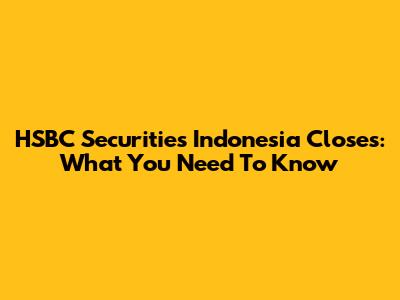 HSBC Securities Indonesia Closes: What You Need To Know