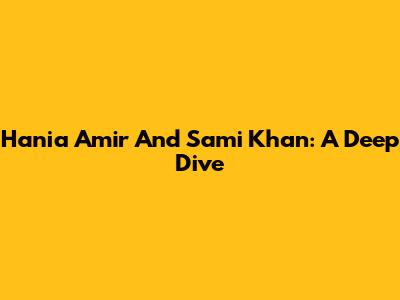 Hania Amir And Sami Khan: A Deep Dive