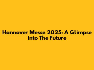 Hannover Messe 2025: A Glimpse Into The Future
