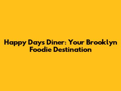 Happy Days Diner: Your Brooklyn Foodie Destination