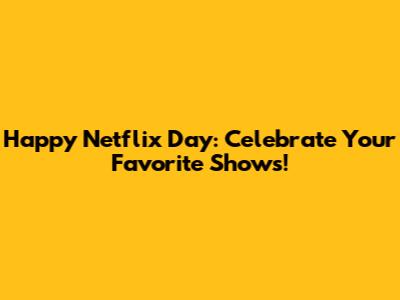 Happy Netflix Day: Celebrate Your Favorite Shows!