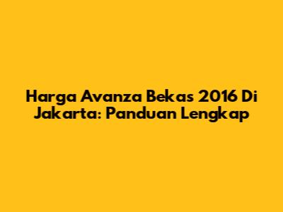 Harga Avanza Bekas 2016 Di Jakarta: Panduan Lengkap