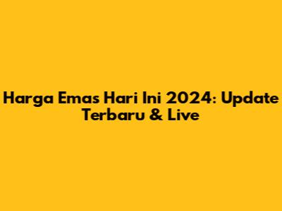 Harga Emas Hari Ini 2024: Update Terbaru & Live