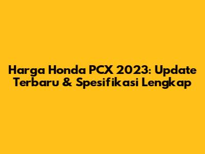 Harga Honda PCX 2023: Update Terbaru & Spesifikasi Lengkap