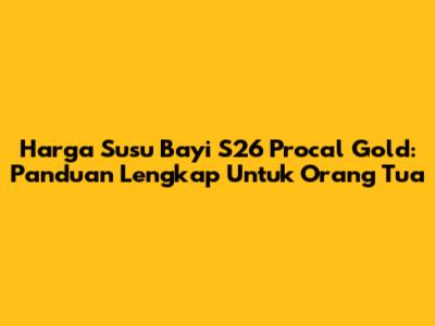 Harga Susu Bayi S26 Procal Gold: Panduan Lengkap Untuk Orang Tua