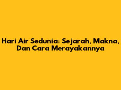 Hari Air Sedunia: Sejarah, Makna, Dan Cara Merayakannya