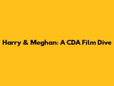 Harry & Meghan: A CDA Film Dive