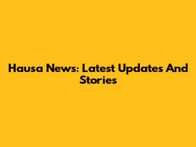 Hausa News: Latest Updates And Stories