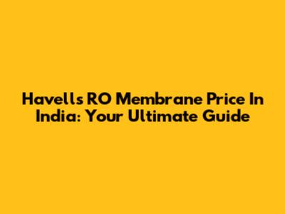 Havells RO Membrane Price In India: Your Ultimate Guide