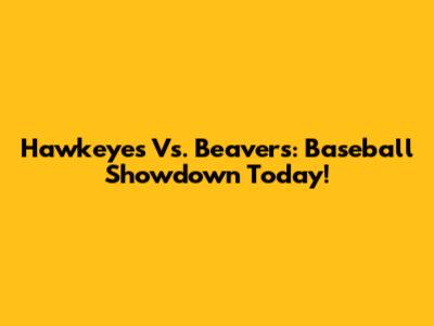 Hawkeyes Vs. Beavers: Baseball Showdown Today!