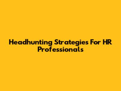 Headhunting Strategies For HR Professionals