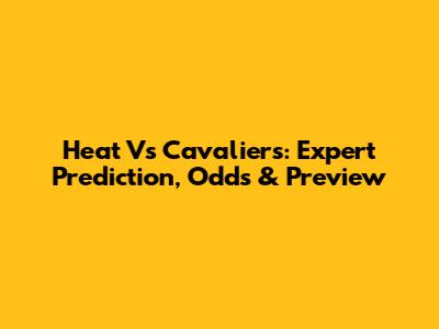 Heat Vs Cavaliers: Expert Prediction, Odds & Preview