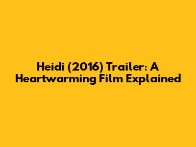 Heidi (2016) Trailer: A Heartwarming Film Explained