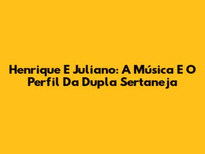Henrique E Juliano: A Música E O Perfil Da Dupla Sertaneja