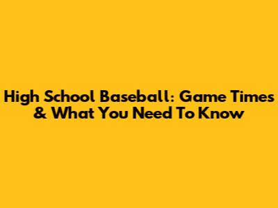 High School Baseball: Game Times & What You Need To Know