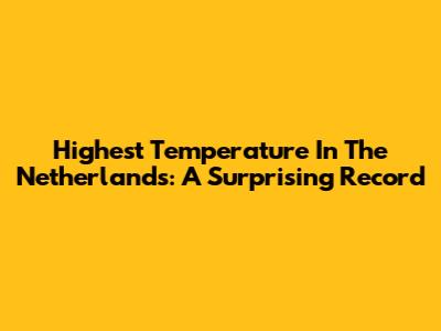 Highest Temperature In The Netherlands: A Surprising Record