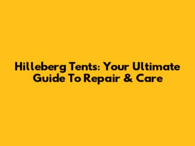 Hilleberg Tents: Your Ultimate Guide To Repair & Care