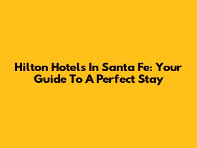 Hilton Hotels In Santa Fe: Your Guide To A Perfect Stay
