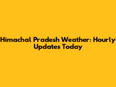 Himachal Pradesh Weather: Hourly Updates Today