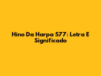 Hino Da Harpa 577: Letra E Significado