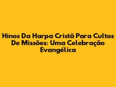 Hinos Da Harpa Cristã Para Cultos De Missões: Uma Celebração Evangélica