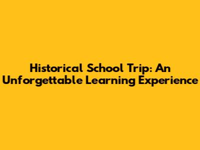 Historical School Trip: An Unforgettable Learning Experience