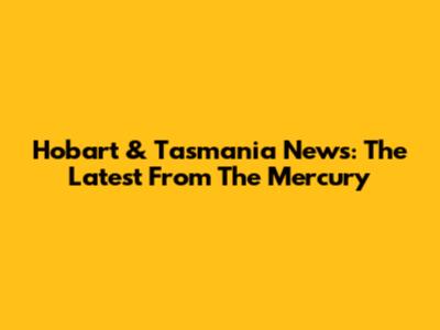 Hobart & Tasmania News: The Latest From The Mercury