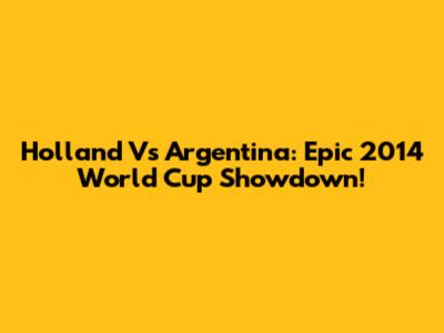 Holland Vs Argentina: Epic 2014 World Cup Showdown!