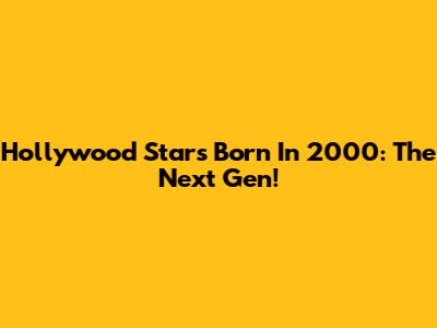 Hollywood Stars Born In 2000: The Next Gen!