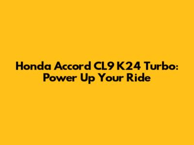 Honda Accord CL9 K24 Turbo: Power Up Your Ride